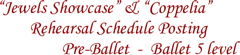 
“Jewels Showcase” & “Coppelia”
        Rehearsal Schedule Posting 
                Pre-Ballet  -  Ballet 5 level